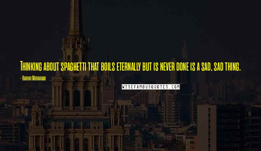 Haruki Murakami Quotes: Thinking about spaghetti that boils eternally but is never done is a sad, sad thing.