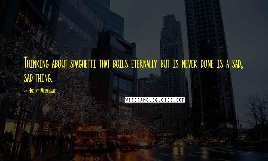 Haruki Murakami Quotes: Thinking about spaghetti that boils eternally but is never done is a sad, sad thing.