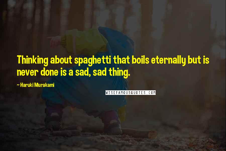 Haruki Murakami Quotes: Thinking about spaghetti that boils eternally but is never done is a sad, sad thing.
