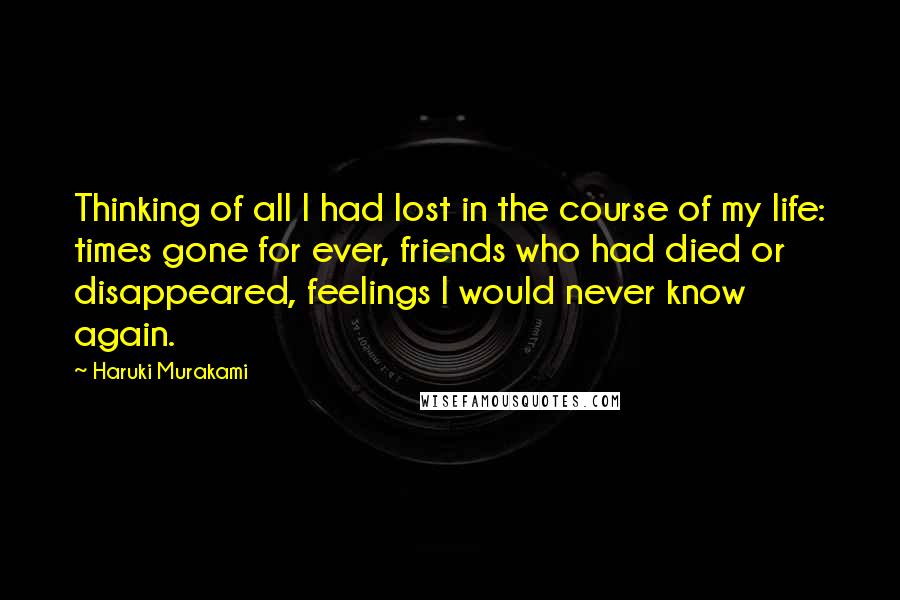 Haruki Murakami Quotes: Thinking of all I had lost in the course of my life: times gone for ever, friends who had died or disappeared, feelings I would never know again.
