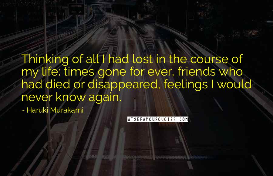 Haruki Murakami Quotes: Thinking of all I had lost in the course of my life: times gone for ever, friends who had died or disappeared, feelings I would never know again.