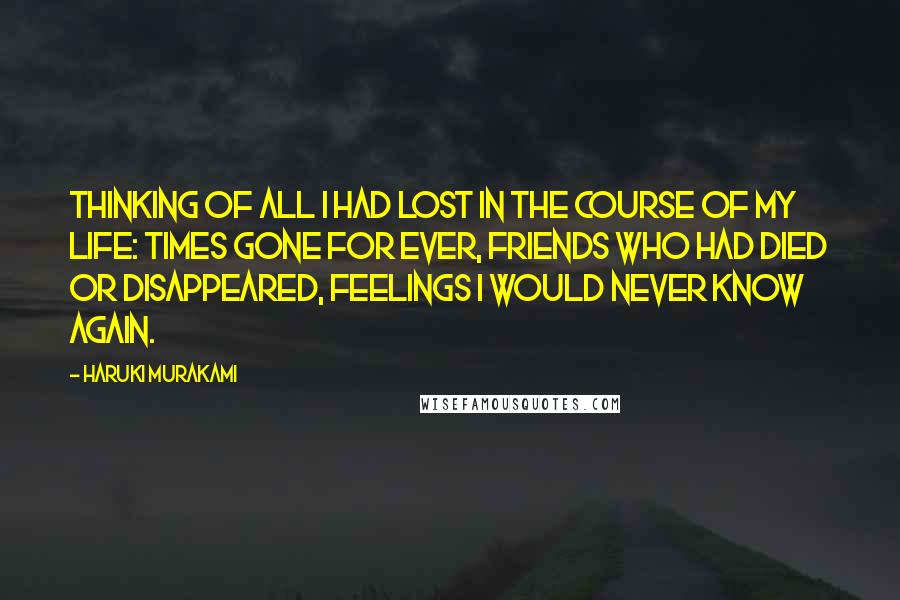 Haruki Murakami Quotes: Thinking of all I had lost in the course of my life: times gone for ever, friends who had died or disappeared, feelings I would never know again.