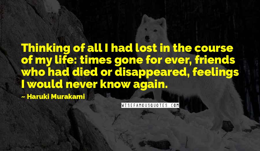 Haruki Murakami Quotes: Thinking of all I had lost in the course of my life: times gone for ever, friends who had died or disappeared, feelings I would never know again.