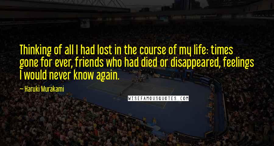 Haruki Murakami Quotes: Thinking of all I had lost in the course of my life: times gone for ever, friends who had died or disappeared, feelings I would never know again.