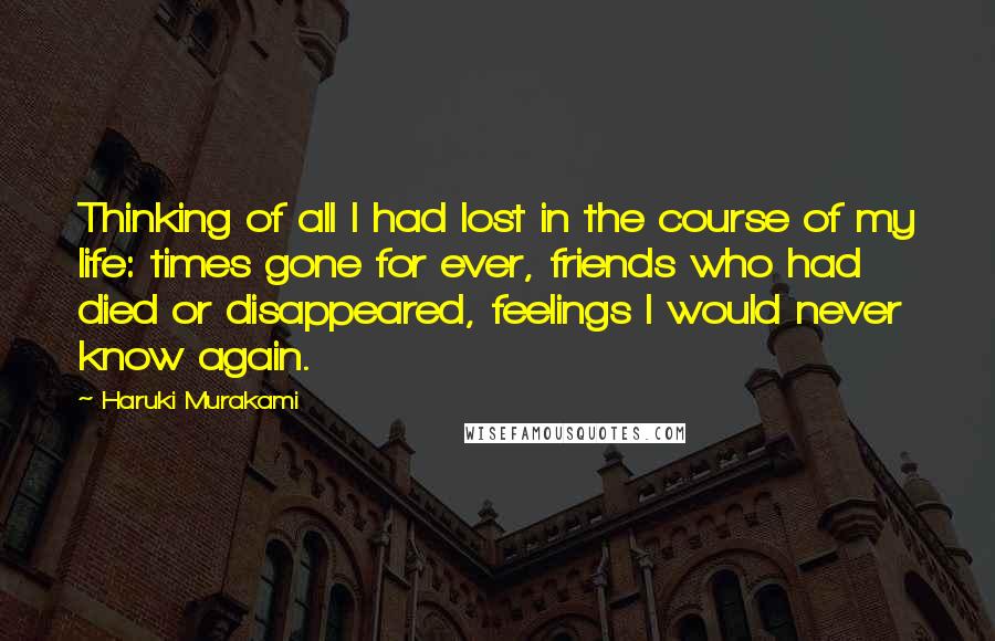 Haruki Murakami Quotes: Thinking of all I had lost in the course of my life: times gone for ever, friends who had died or disappeared, feelings I would never know again.