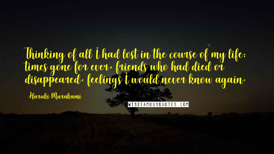 Haruki Murakami Quotes: Thinking of all I had lost in the course of my life: times gone for ever, friends who had died or disappeared, feelings I would never know again.