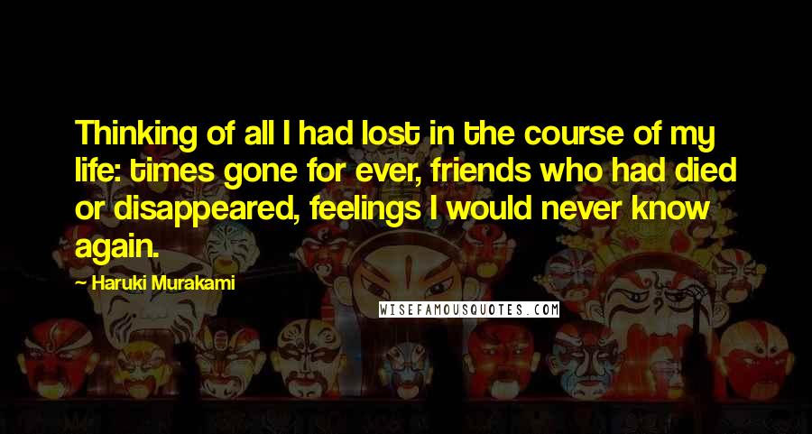 Haruki Murakami Quotes: Thinking of all I had lost in the course of my life: times gone for ever, friends who had died or disappeared, feelings I would never know again.