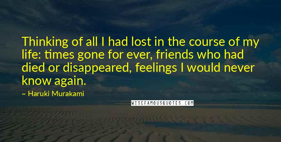 Haruki Murakami Quotes: Thinking of all I had lost in the course of my life: times gone for ever, friends who had died or disappeared, feelings I would never know again.