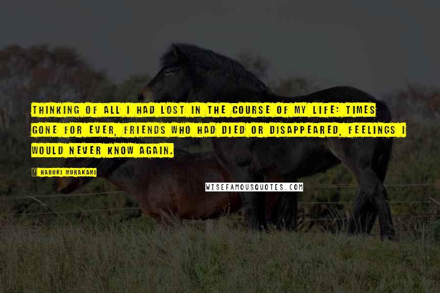 Haruki Murakami Quotes: Thinking of all I had lost in the course of my life: times gone for ever, friends who had died or disappeared, feelings I would never know again.