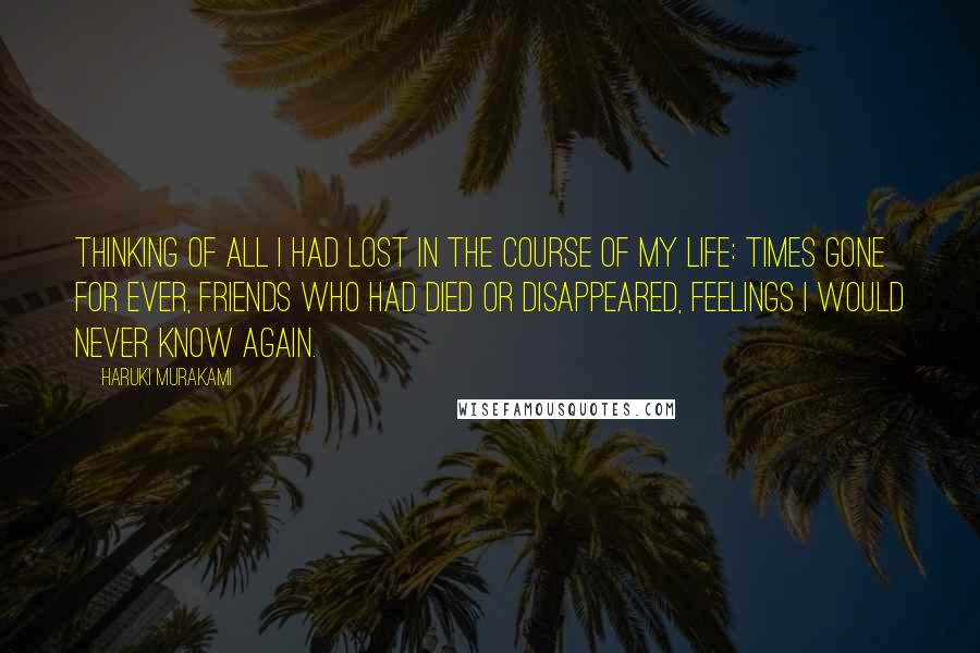 Haruki Murakami Quotes: Thinking of all I had lost in the course of my life: times gone for ever, friends who had died or disappeared, feelings I would never know again.