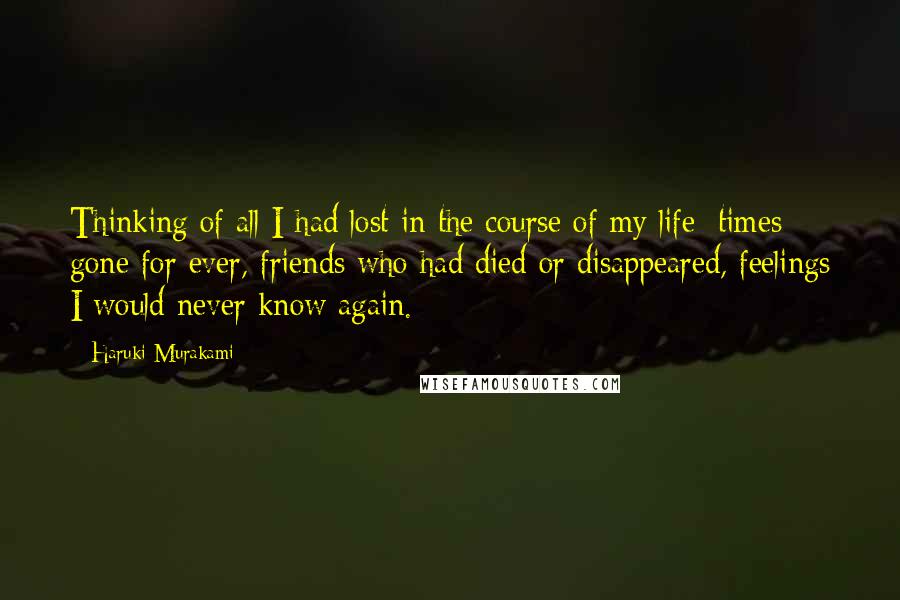 Haruki Murakami Quotes: Thinking of all I had lost in the course of my life: times gone for ever, friends who had died or disappeared, feelings I would never know again.