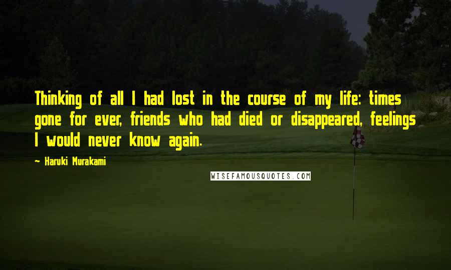 Haruki Murakami Quotes: Thinking of all I had lost in the course of my life: times gone for ever, friends who had died or disappeared, feelings I would never know again.