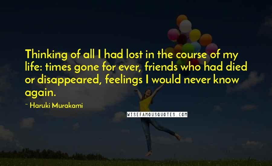 Haruki Murakami Quotes: Thinking of all I had lost in the course of my life: times gone for ever, friends who had died or disappeared, feelings I would never know again.