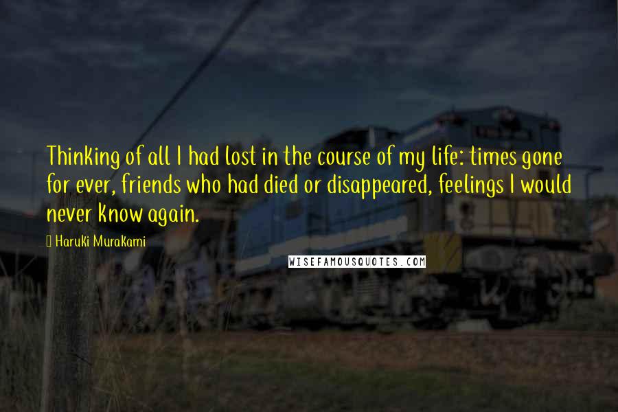 Haruki Murakami Quotes: Thinking of all I had lost in the course of my life: times gone for ever, friends who had died or disappeared, feelings I would never know again.