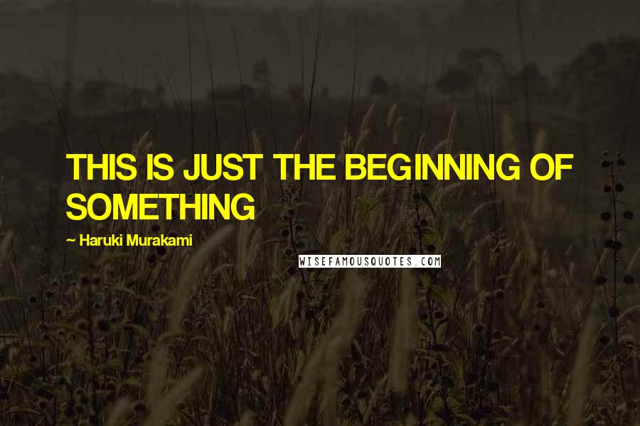 Haruki Murakami Quotes: THIS IS JUST THE BEGINNING OF SOMETHING