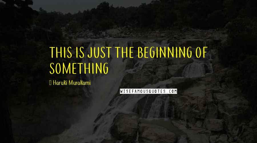 Haruki Murakami Quotes: THIS IS JUST THE BEGINNING OF SOMETHING