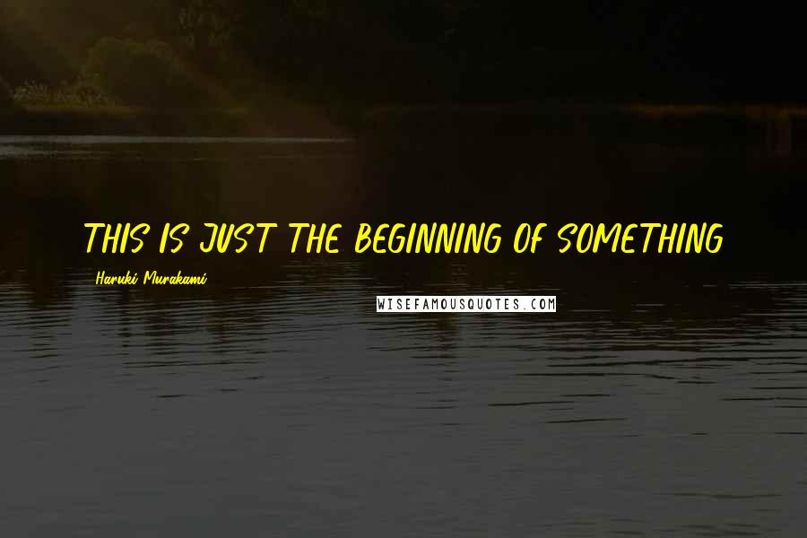 Haruki Murakami Quotes: THIS IS JUST THE BEGINNING OF SOMETHING