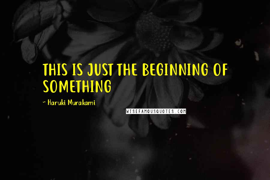 Haruki Murakami Quotes: THIS IS JUST THE BEGINNING OF SOMETHING