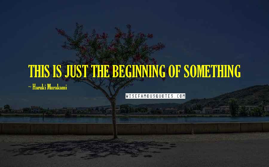 Haruki Murakami Quotes: THIS IS JUST THE BEGINNING OF SOMETHING