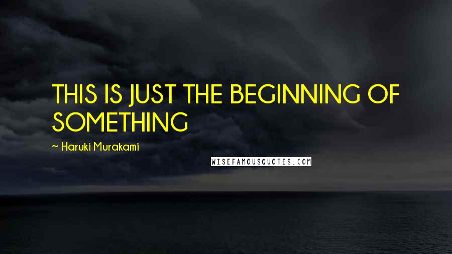 Haruki Murakami Quotes: THIS IS JUST THE BEGINNING OF SOMETHING