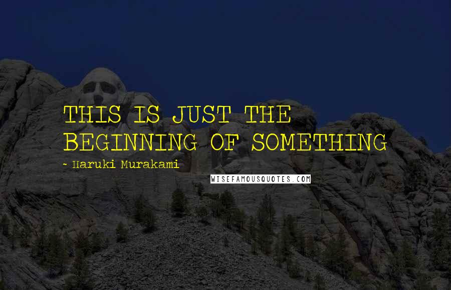 Haruki Murakami Quotes: THIS IS JUST THE BEGINNING OF SOMETHING