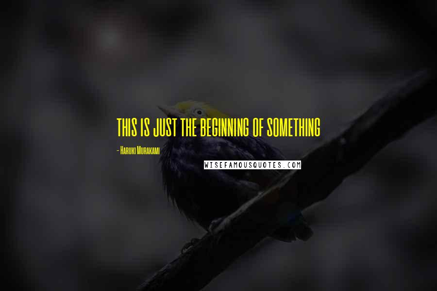 Haruki Murakami Quotes: THIS IS JUST THE BEGINNING OF SOMETHING
