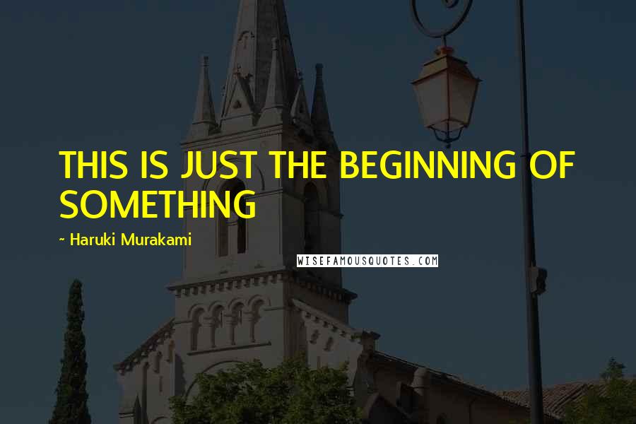 Haruki Murakami Quotes: THIS IS JUST THE BEGINNING OF SOMETHING