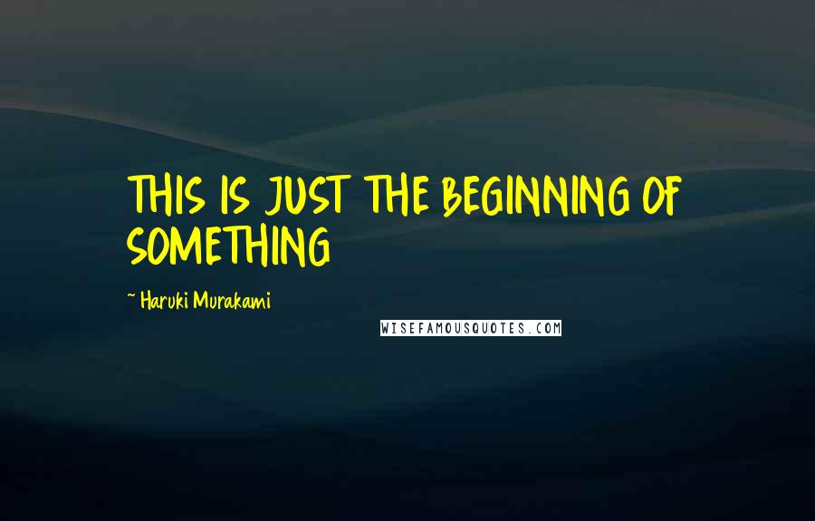Haruki Murakami Quotes: THIS IS JUST THE BEGINNING OF SOMETHING