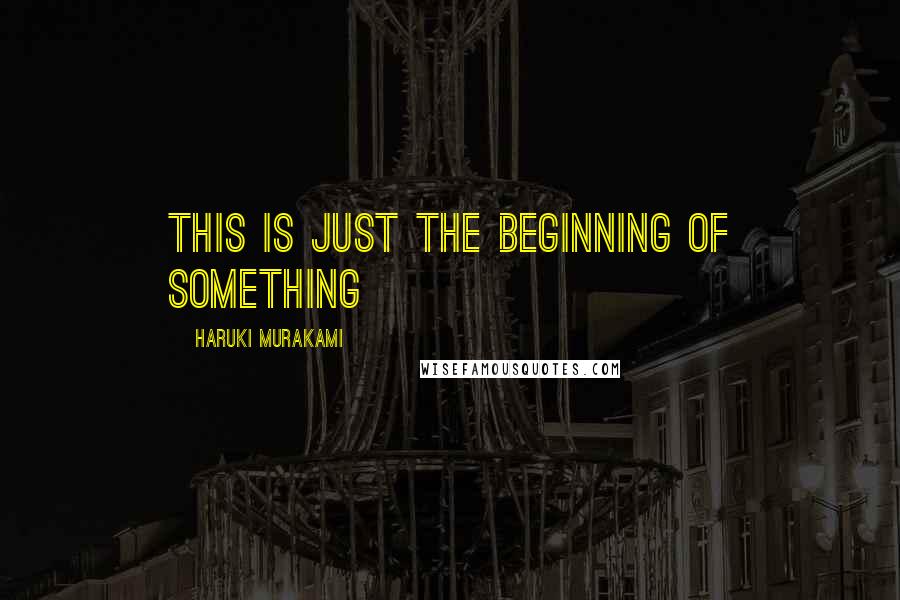 Haruki Murakami Quotes: THIS IS JUST THE BEGINNING OF SOMETHING