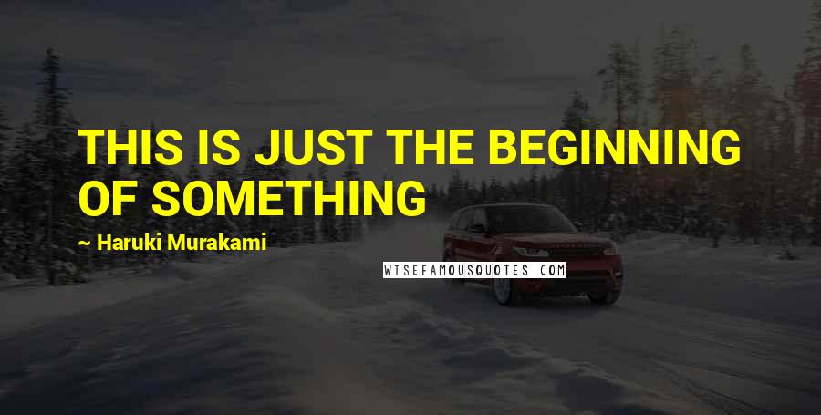 Haruki Murakami Quotes: THIS IS JUST THE BEGINNING OF SOMETHING