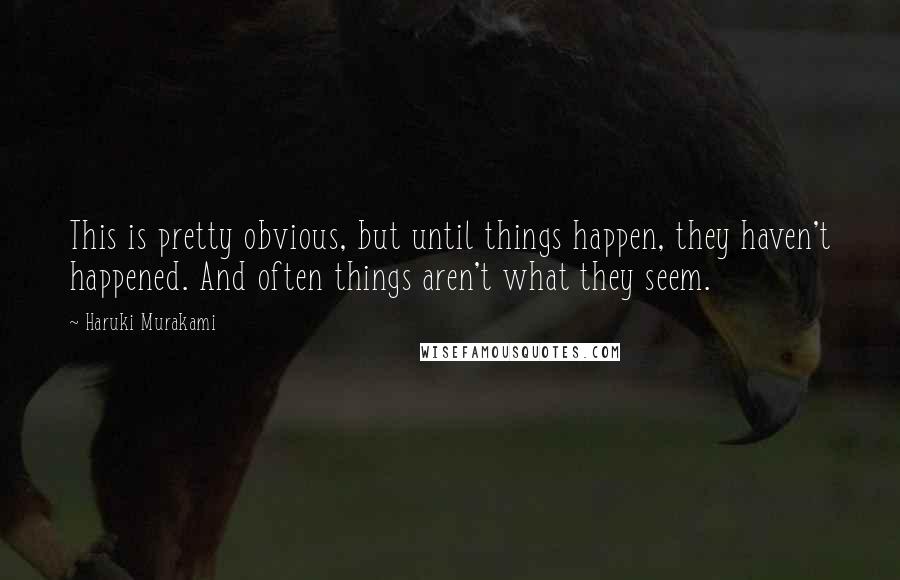 Haruki Murakami Quotes: This is pretty obvious, but until things happen, they haven't happened. And often things aren't what they seem.