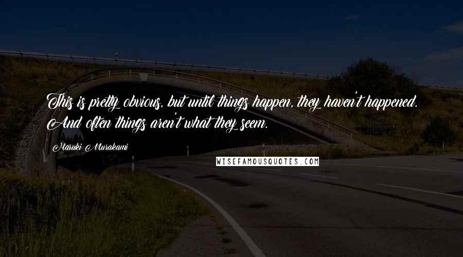 Haruki Murakami Quotes: This is pretty obvious, but until things happen, they haven't happened. And often things aren't what they seem.