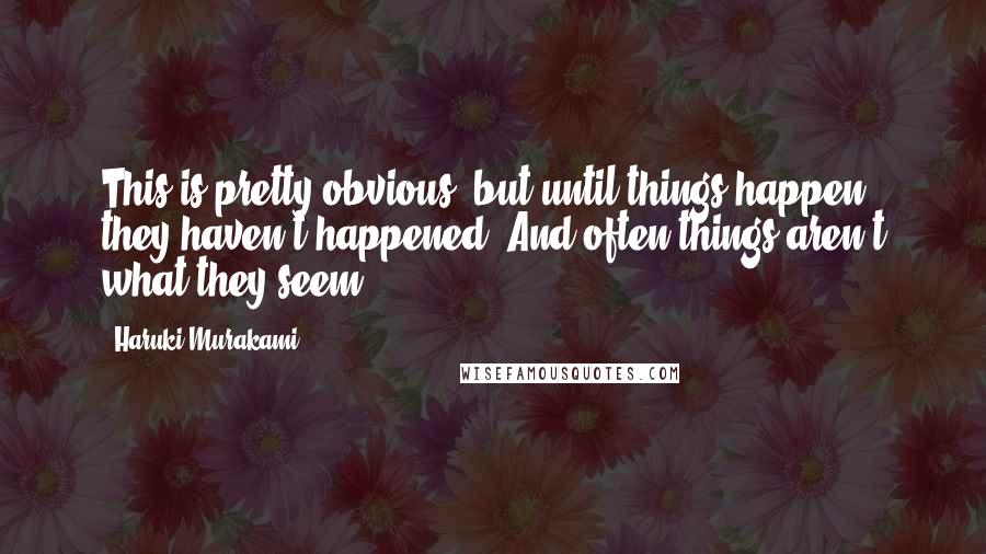 Haruki Murakami Quotes: This is pretty obvious, but until things happen, they haven't happened. And often things aren't what they seem.