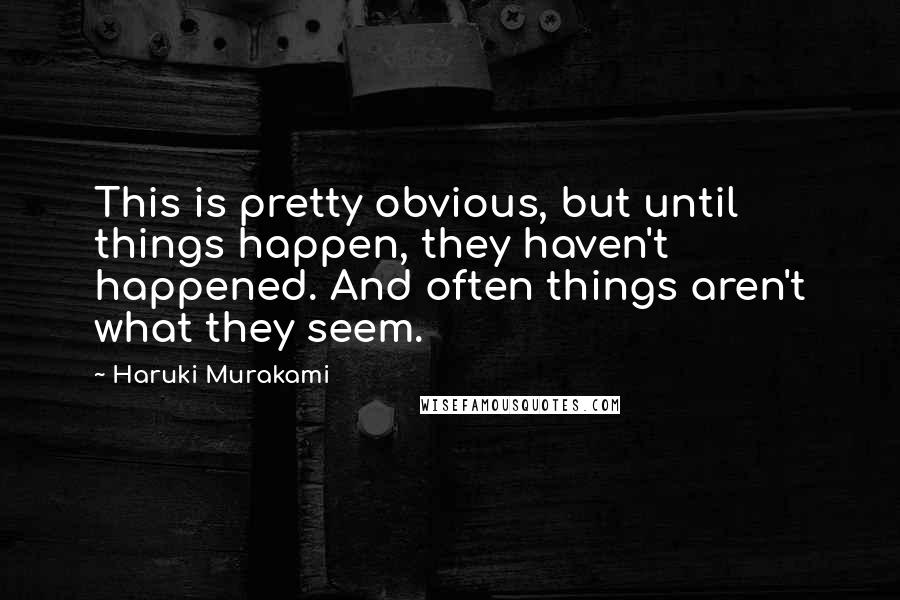 Haruki Murakami Quotes: This is pretty obvious, but until things happen, they haven't happened. And often things aren't what they seem.