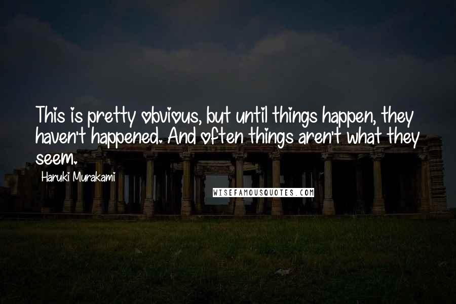 Haruki Murakami Quotes: This is pretty obvious, but until things happen, they haven't happened. And often things aren't what they seem.