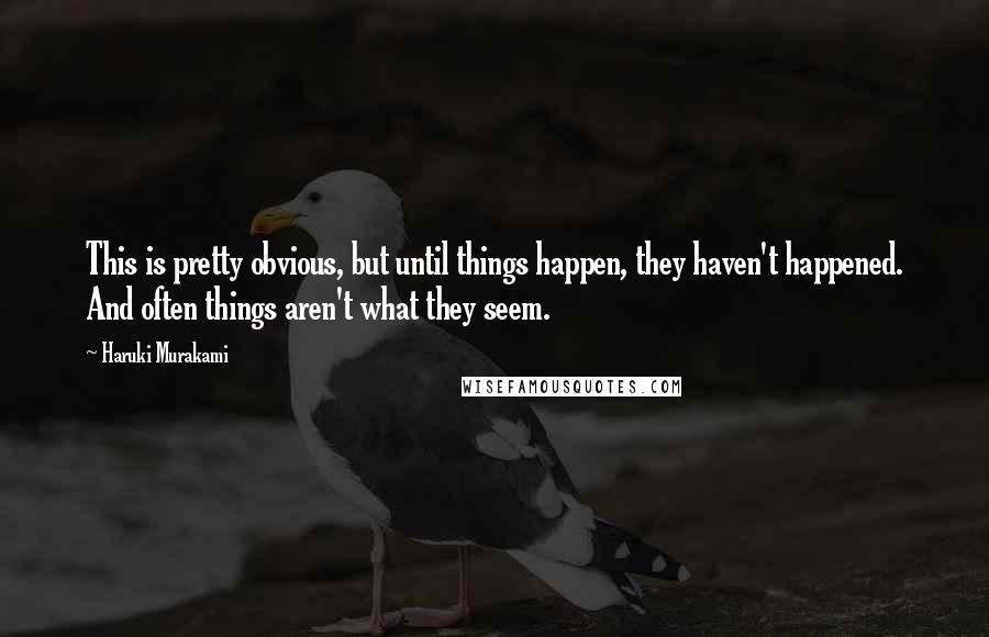 Haruki Murakami Quotes: This is pretty obvious, but until things happen, they haven't happened. And often things aren't what they seem.