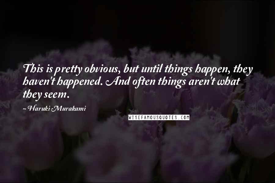 Haruki Murakami Quotes: This is pretty obvious, but until things happen, they haven't happened. And often things aren't what they seem.