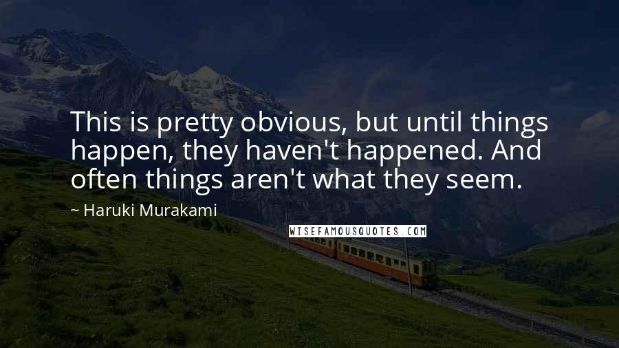 Haruki Murakami Quotes: This is pretty obvious, but until things happen, they haven't happened. And often things aren't what they seem.