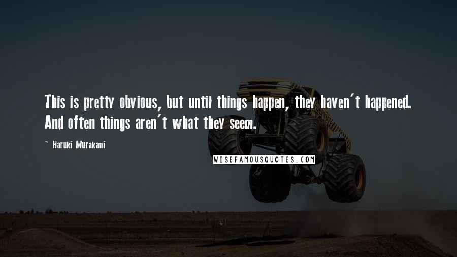 Haruki Murakami Quotes: This is pretty obvious, but until things happen, they haven't happened. And often things aren't what they seem.