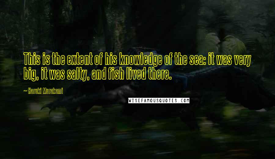 Haruki Murakami Quotes: This is the extent of his knowledge of the sea: it was very big, it was salty, and fish lived there.