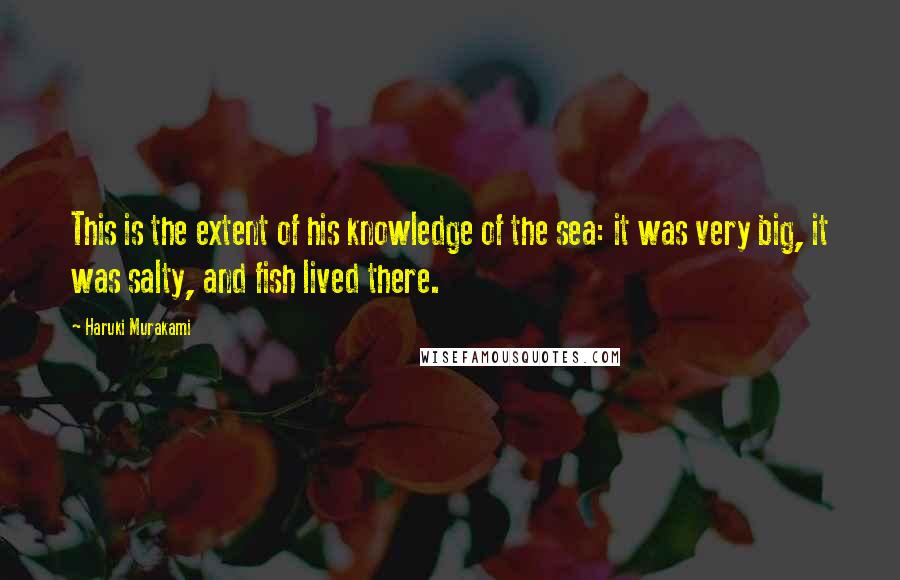 Haruki Murakami Quotes: This is the extent of his knowledge of the sea: it was very big, it was salty, and fish lived there.