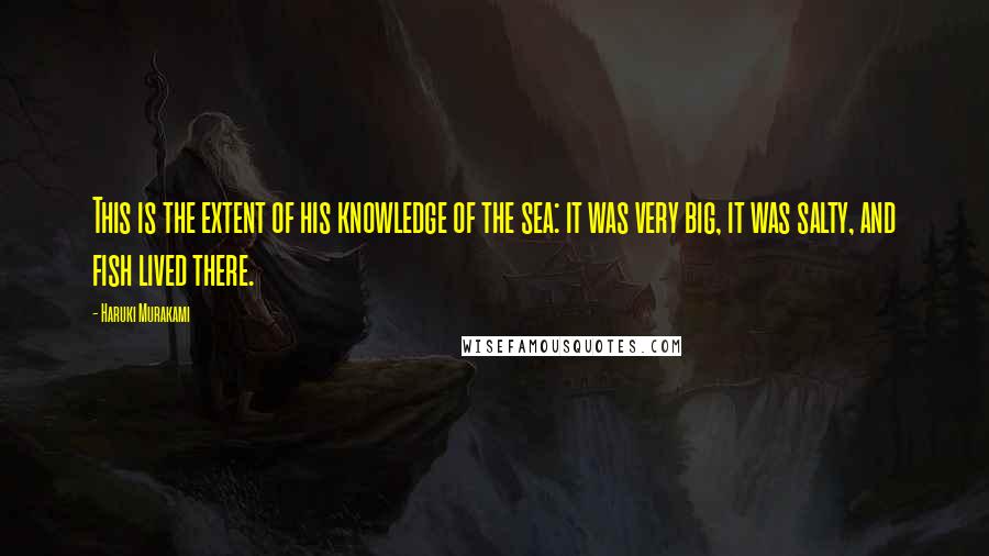 Haruki Murakami Quotes: This is the extent of his knowledge of the sea: it was very big, it was salty, and fish lived there.