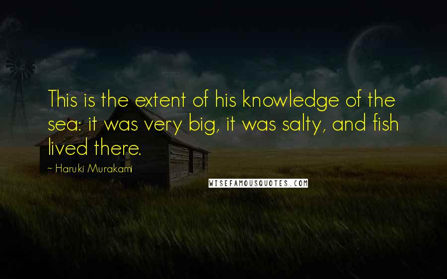 Haruki Murakami Quotes: This is the extent of his knowledge of the sea: it was very big, it was salty, and fish lived there.