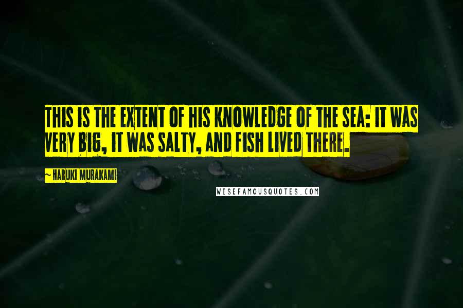 Haruki Murakami Quotes: This is the extent of his knowledge of the sea: it was very big, it was salty, and fish lived there.