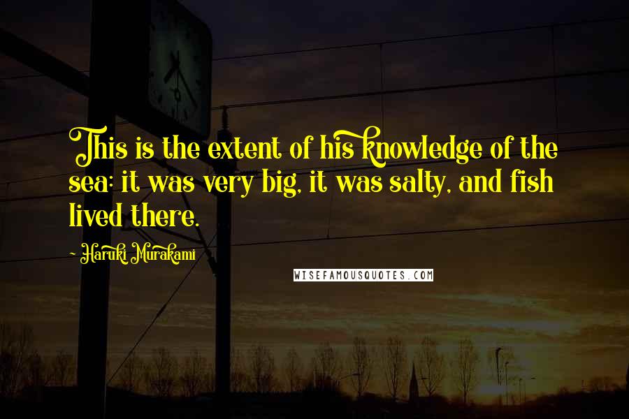 Haruki Murakami Quotes: This is the extent of his knowledge of the sea: it was very big, it was salty, and fish lived there.