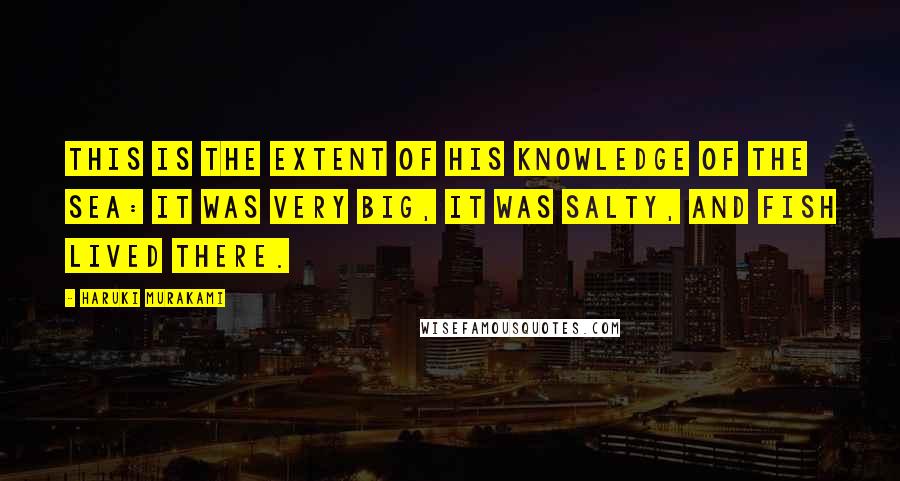 Haruki Murakami Quotes: This is the extent of his knowledge of the sea: it was very big, it was salty, and fish lived there.