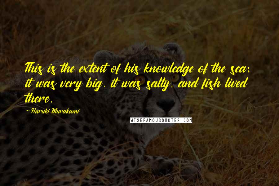 Haruki Murakami Quotes: This is the extent of his knowledge of the sea: it was very big, it was salty, and fish lived there.