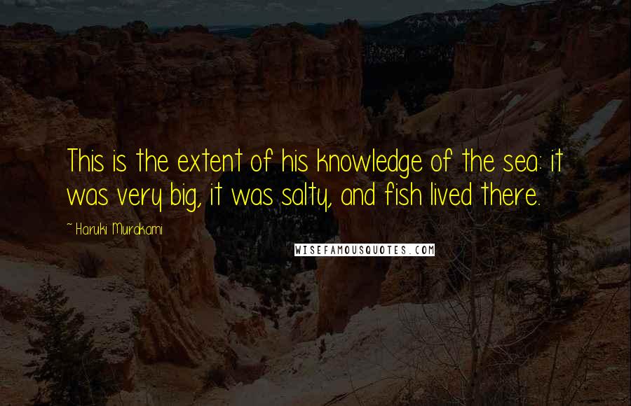 Haruki Murakami Quotes: This is the extent of his knowledge of the sea: it was very big, it was salty, and fish lived there.