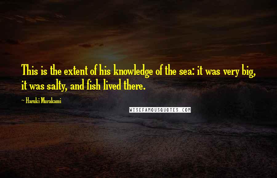 Haruki Murakami Quotes: This is the extent of his knowledge of the sea: it was very big, it was salty, and fish lived there.