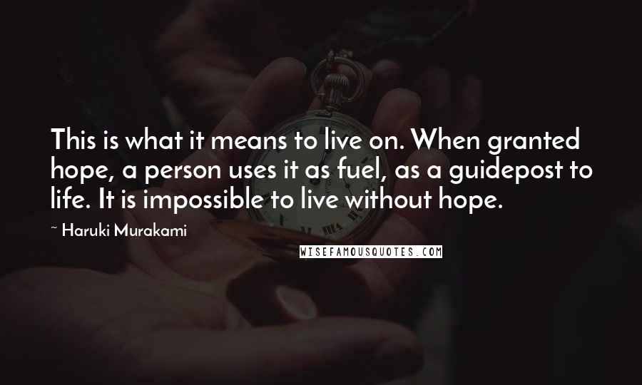 Haruki Murakami Quotes: This is what it means to live on. When granted hope, a person uses it as fuel, as a guidepost to life. It is impossible to live without hope.